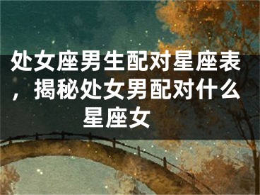 处女座男生配对星座表，揭秘处女男配对什么星座女 