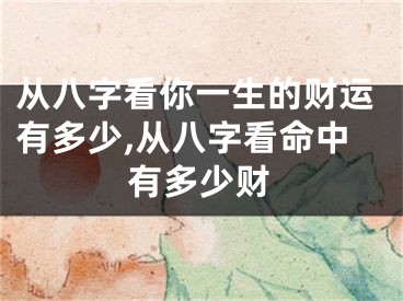 从八字看你一生的财运有多少,从八字看命中有多少财