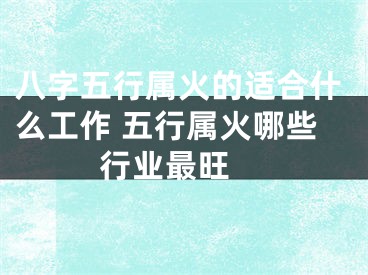 八字五行属火的适合什么工作 五行属火哪些行业最旺 