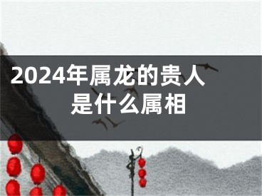 2024年属龙的贵人是什么属相