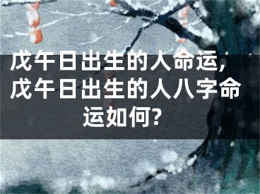 戊午日出生的人命运,戊午日出生的人八字命运如何?