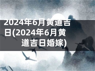2024年6月黄道吉日(2024年6月黄道吉日婚嫁)