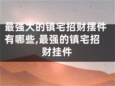 最强大的镇宅招财摆件有哪些,最强的镇宅招财挂件