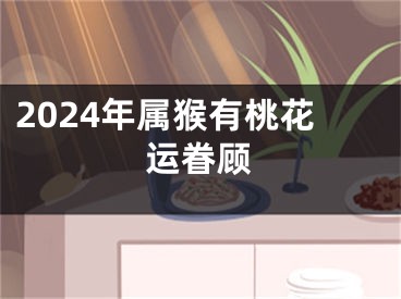 2024年属猴有桃花运眷顾