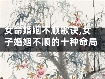 女命婚姻不顺歌诀,女子婚姻不顺的十种命局