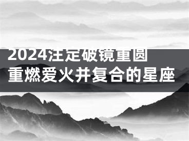 2024注定破镜重圆重燃爱火并复合的星座