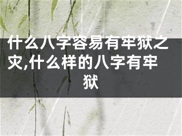 什么八字容易有牢狱之灾,什么样的八字有牢狱