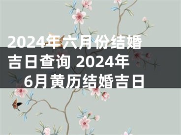 2024年六月份结婚吉日查询 2024年6月黄历结婚吉日
