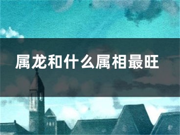 属龙和什么属相最旺