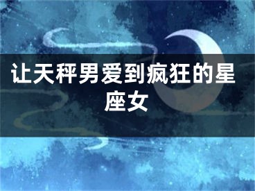 让天秤男爱到疯狂的星座女
