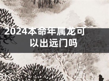 2024本命年属龙可以出远门吗