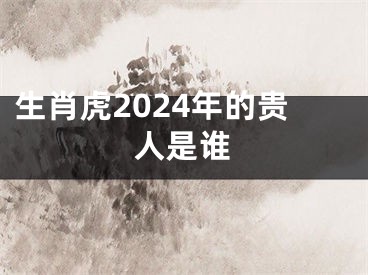 生肖虎2024年的贵人是谁