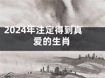 2024年注定得到真爱的生肖