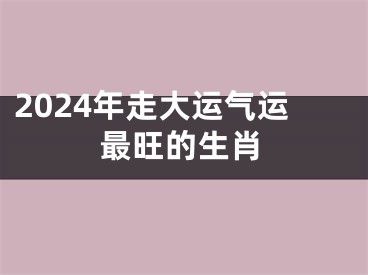 2024年走大运气运最旺的生肖