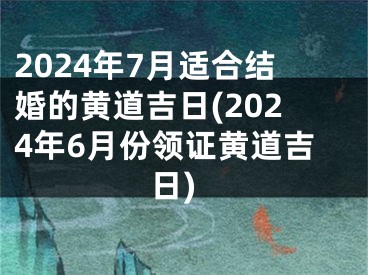 2024年7月适合结婚的黄道吉日(2024年6月份领证黄道吉日)