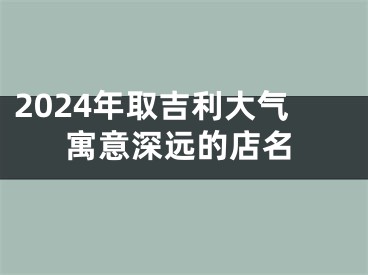 2024年取吉利大气寓意深远的店名