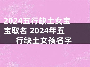 2024五行缺土女宝宝取名 2024年五行缺土女孩名字