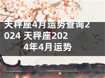 天秤座4月运势查询2024 天秤座2024年4月运势