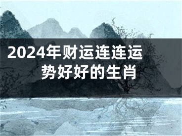 2024年财运连连运势好好的生肖