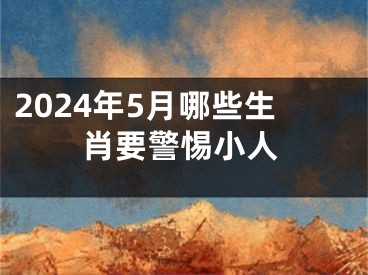 2024年5月哪些生肖要警惕小人
