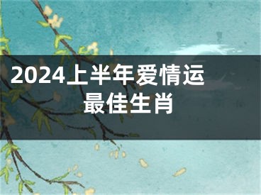 2024上半年爱情运最佳生肖