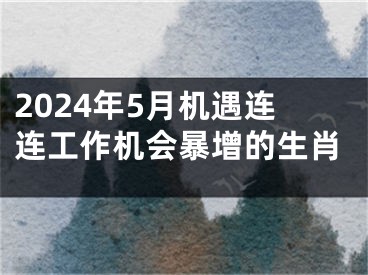 2024年5月机遇连连工作机会暴增的生肖