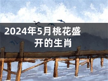 2024年5月桃花盛开的生肖