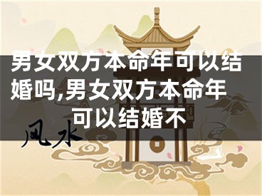 男女双方本命年可以结婚吗,男女双方本命年可以结婚不