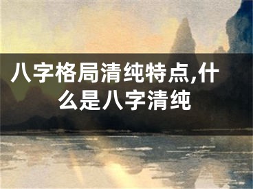 八字格局清纯特点,什么是八字清纯