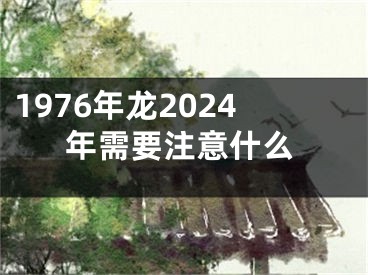 1976年龙2024年需要注意什么