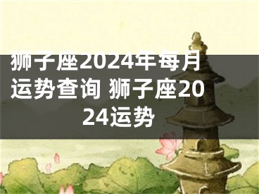 狮子座2024年每月运势查询 狮子座2024运势