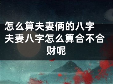 怎么算夫妻俩的八字 夫妻八字怎么算合不合财呢