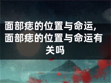 面部痣的位置与命运,面部痣的位置与命运有关吗