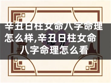 辛丑日柱女命八字命理怎么样,辛丑日柱女命八字命理怎么看
