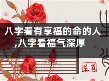 八字看有享福的命的人,八字看福气深厚