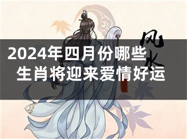 2024年四月份哪些生肖将迎来爱情好运