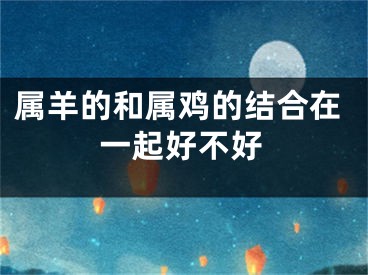 属羊的和属鸡的结合在一起好不好