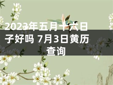 2023年五月十六日子好吗 7月3日黄历查询