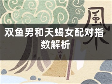 双鱼男和天蝎女配对指数解析