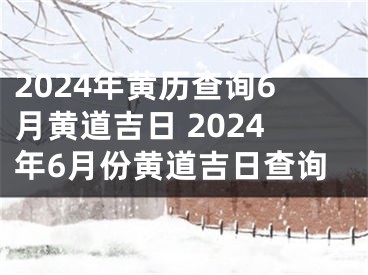 2024年黄历查询6月黄道吉日 2024年6月份黄道吉日查询