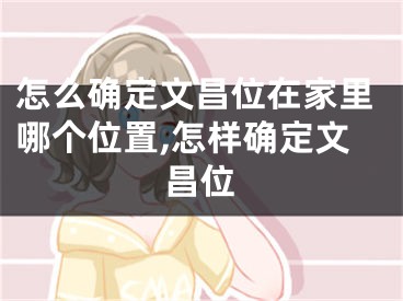 怎么确定文昌位在家里哪个位置,怎样确定文昌位