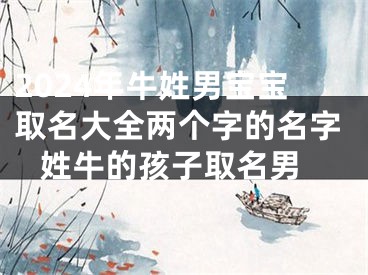 2024年牛姓男宝宝取名大全两个字的名字 姓牛的孩子取名男