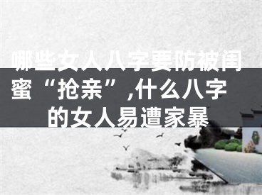 哪些女人八字要防被闺蜜“抢亲”,什么八字的女人易遭家暴