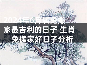 2024年6月属兔搬家最吉利的日子 生肖兔搬家好日子分析