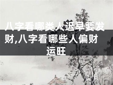 八字看哪类人迟早要发财,八字看哪些人偏财运旺
