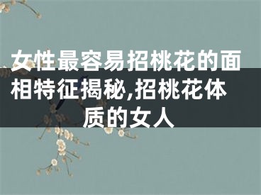 女性最容易招桃花的面相特征揭秘,招桃花体质的女人
