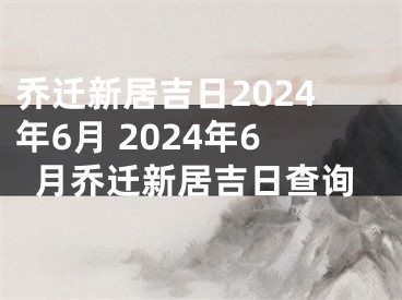 乔迁新居吉日2024年6月 2024年6月乔迁新居吉日查询
