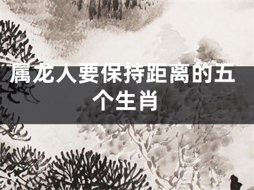 属龙人要保持距离的五个生肖