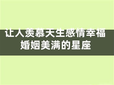让人羡慕天生感情幸福婚姻美满的星座