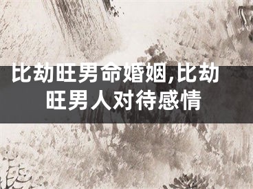 比劫旺男命婚姻,比劫旺男人对待感情